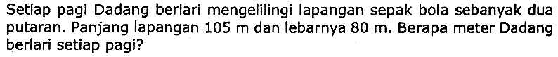 Setiap pagi Dadang berlari mengelilingi lapangan sepak bola sebanyak dua putaran. Panjang lapangan  105 m  dan lebarnya  80 m . Berapa meter Dadang berlari setiap pagi?