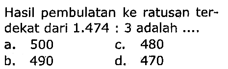 Hasil pembulatan ke ratusan terdekat dari  1.474: 3  adalah ....
a. 500
c. 480
b. 490
d. 470