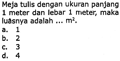 Meja tulis dengan ukuran panjang 1 meter dan lebar 1 meter, maka luasnya adalah ...  m^(2) .
a. 1
b. 2
 (ll) { C. )  3   { d. )  4 