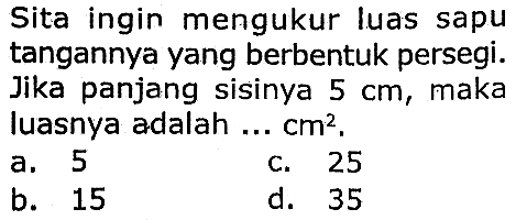 Sita ingin mengukur luas sapu tangannya yang berbentuk persegi.
Jika panjang sisinya  5 cm , maka luasnya adalah ...  cm^(2) .
a. 5