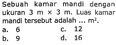 Sebuah kamar mandi dengan ukuran  3 m x 3 m . Luas kamar mandi tersebut adalah ...  m^(2) .
a. 6
c. 12
b. 9
d. 16