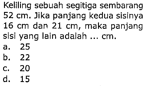 Keliling sebuah segitiga sembarang
 52 cm . Jika panjang kedua sisinya
 16 cm  dan  21 cm , maka panjang
sisi yang lain adalah ...  cm .
a. 25
b. 22
c. 20
d. 15