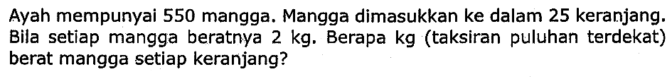 Ayah mempunyai 550 mangga. Mangga dimasukkan ke dalam 25 keranjang. Bila setiap mangga beratnya  2 kg . Berapa  kg  (taksiran puluhan terdekat) berat mangga setiap keranjang?