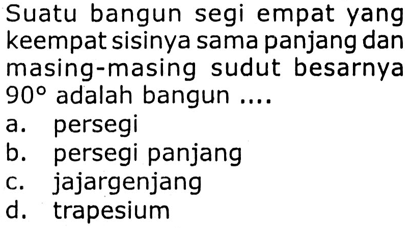 Suatu bangun segi empat yang keempat sisinya sama panjang dan masing-masing sudut besarnya
 90  adalah bangun ....
a. persegi
b. persegi panjang
c. jajargenjang
d. trapesium