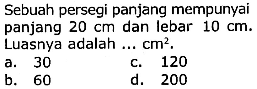 Sebuah persegi panjang mempunyai panjang  20 cm  dan lebar  10 cm . Luasnya adalah ...  cm^(2) .
a. 30
c. 120
b. 60
d. 200