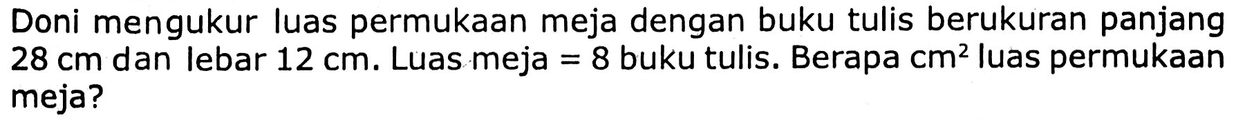 Doni mengukur luas permukaan meja dengan buku tulis berukuran panjang  28 cm  dan lebar  12 cm . Luas meja  =8  buku tulis. Berapa  cm^(2)  luas permukaan meja?