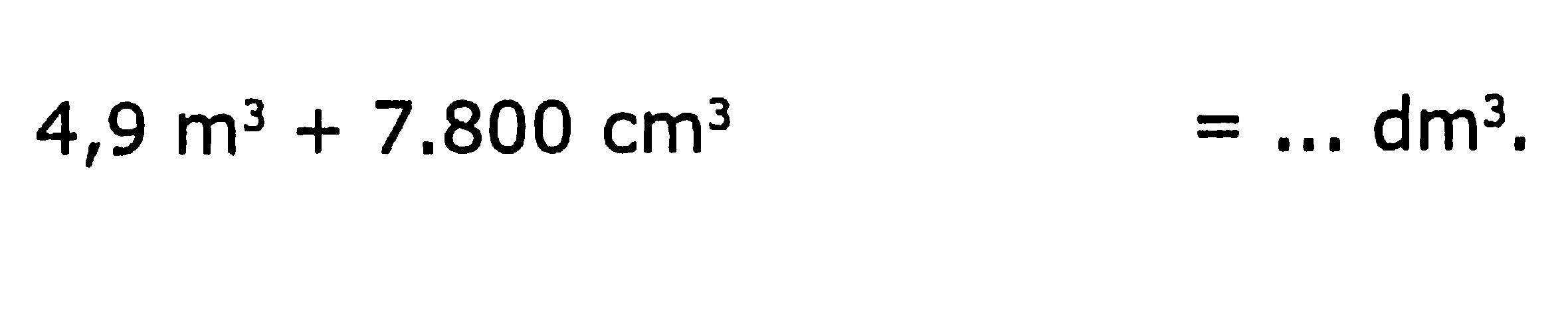 4,9 m^(3)+7.800 cm^(3) =... dm^(3)