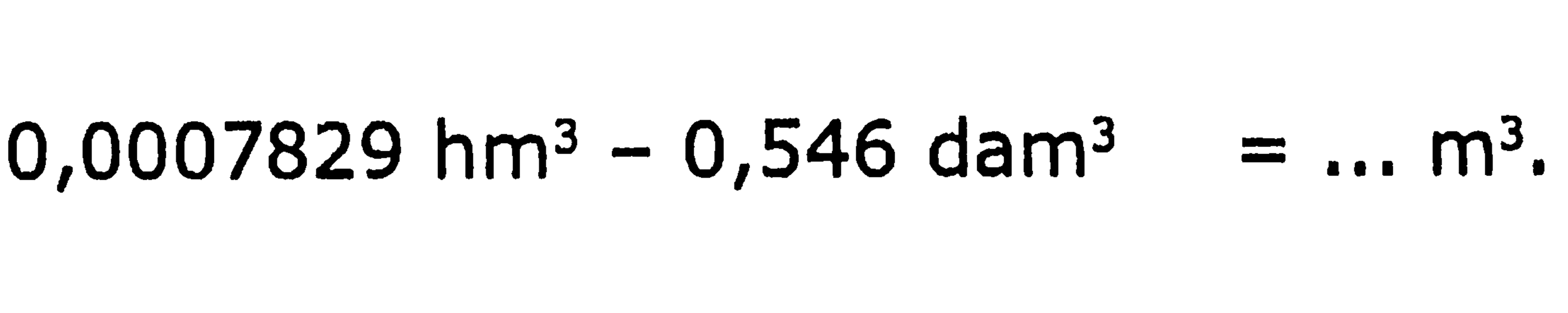 0,0007829 hm^(3)-0,546 dam^(3)=... m^(3)