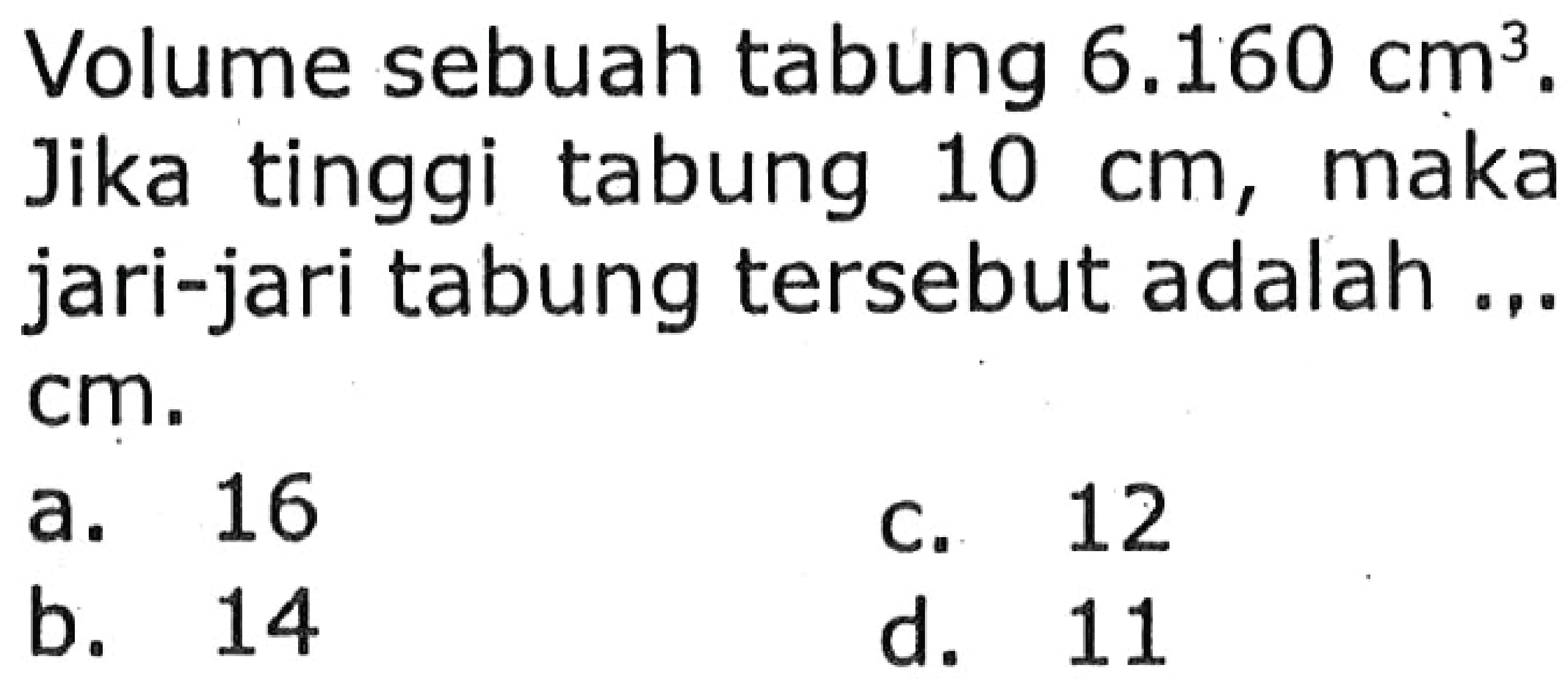 Volume sebuah tabung  6.160 cm^(3) .
Jika tinggi tabung  10 cm , maka
jari-jari tabung tersebut adalah ...
 cm . 
a. 16
c. 12
b. 14
d. 11