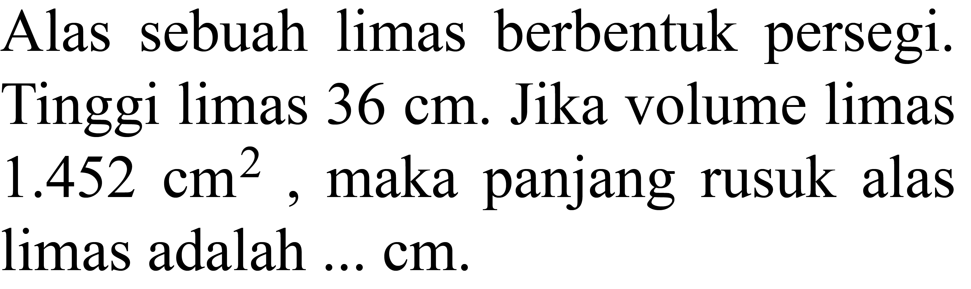 Alas sebuah limas berbentuk persegi. Tinggi limas  36 cm . Jika volume limas  1.452 cm^2 , maka panjang rusuk alas limas adalah ... cm.