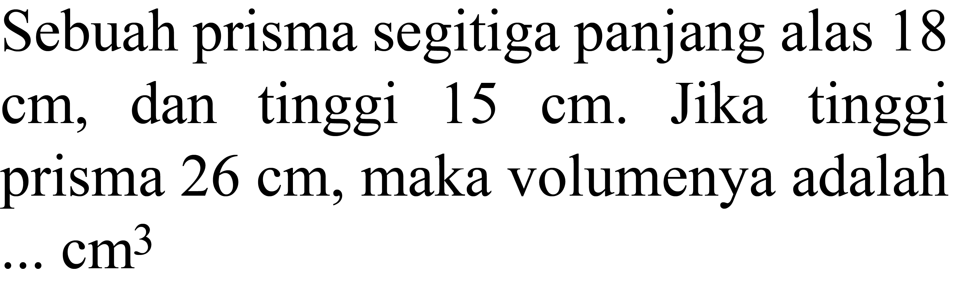 Sebuah prisma segitiga panjang alas 18  cm , dan tinggi  15 cm . Jika tinggi prisma  26 cm , maka volumenya adalah  ... cm^3