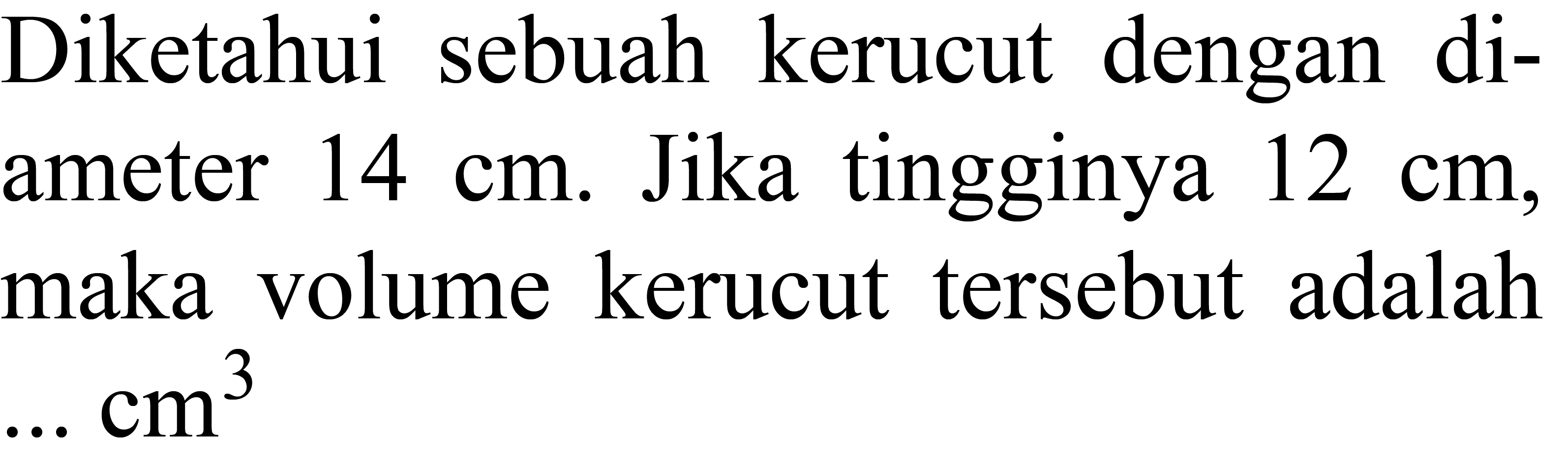 Diketahui sebuah kerucut dengan diameter  14 cm . Jika tingginya  12 cm , maka volume kerucut tersebut adalah  . . cm^(3)