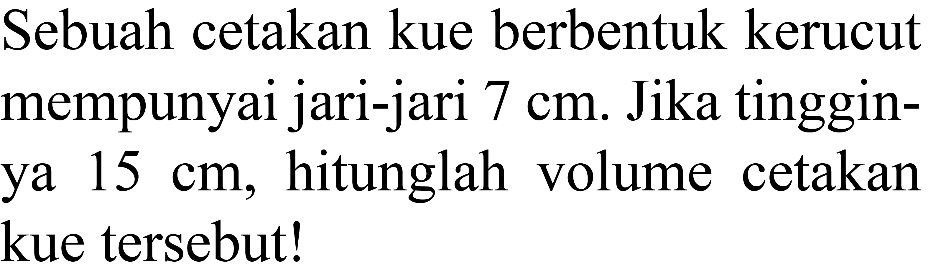 Sebuah cetakan kue berbentuk kerucut mempunyai jari-jari  7 cm . Jika tingginya  15 cm , hitunglah volume cetakan kue tersebut!