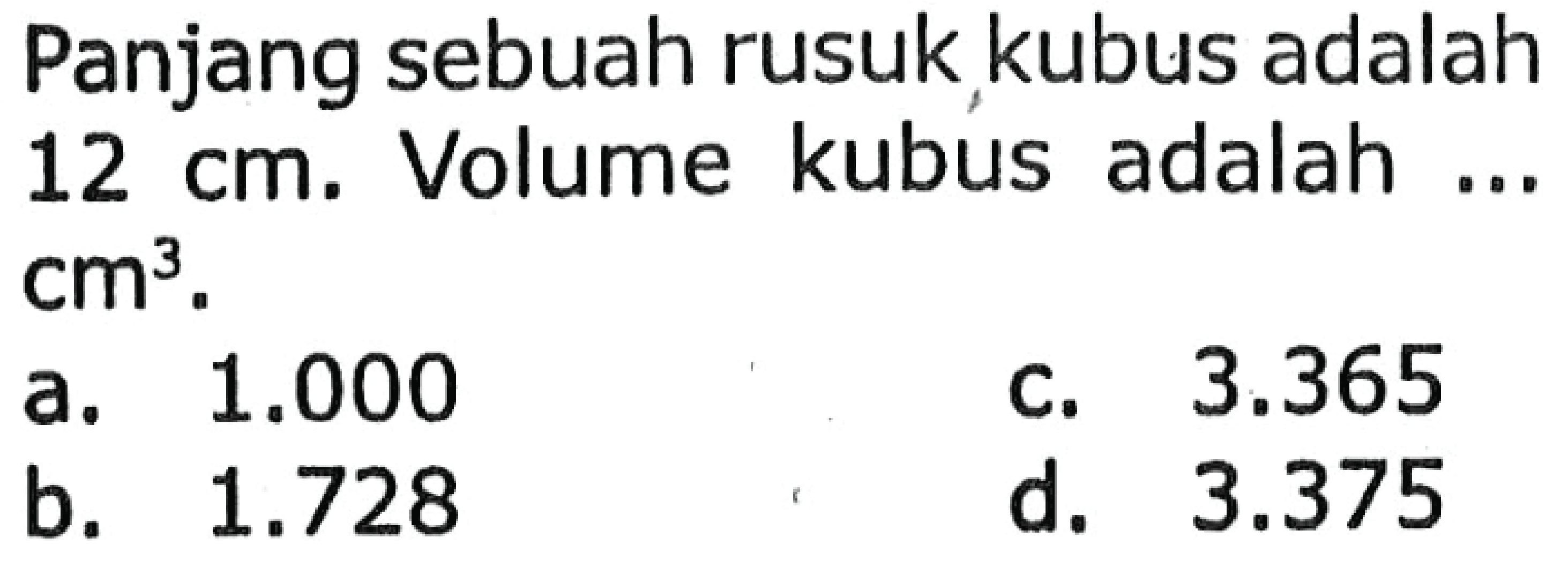 Panjang sebuah rusuk, kubus adalah  12 cm . Volume kubus adalah ...  cm^3 . 
a.  1.000 
c.  3.365 
b.  1.728 
d.  3.375 