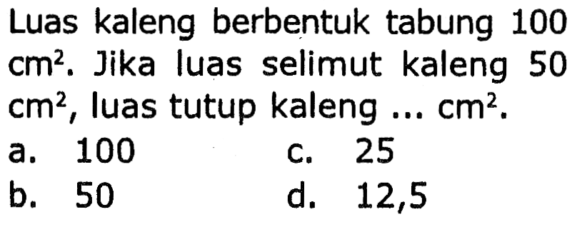 Luas kaleng berbentuk tabung 100  cm^2 . Jika luas selimut kaleng 50  cm^2 , luas tutup kaleng ...  cm^2 .
a. 100
c. 25
b. 50
d. 12,5