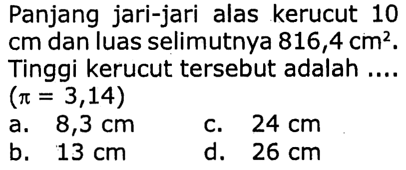 Panjang jari-jari alas kerucut 10
cm dan luas selimutnya  816,4 cm^2 . 
Tinggi kerucut tersebut adalah ...
 \begin{array)/(ll)(pi=3,14)    { a. ) 8,3 cm   { c. ) 24 cm   { b. ) 13 cm   { d. ) 26 cm\end{array) 