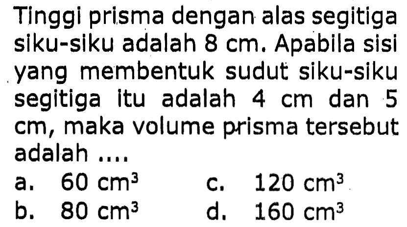 Tinggi prisma dengan alas segitiga siku-siku adalah  8 cm . Apabila sisi yang membentuk sudut siku-siku segitiga itu adalah  4 cm  dan 5  cm , maka volume prisma tersebut adalah...
a.  60 cm^3 
c.  120 cm^3 
b.  80 cm^3 
d.  160 cm^3 