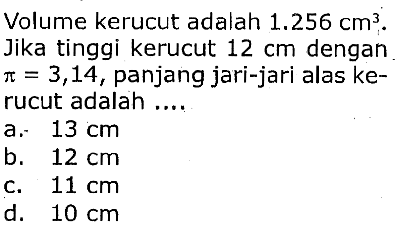 Volume kerucut adalah  1.256 cm^(3) . Jika tinggi kerucut  12 cm  dengan  pi=3,14 , panjang jari-jari alas kerucut adalah ....
a.   13 cm 
b.  12 cm 
c.  11 cm 
d.  10 cm 