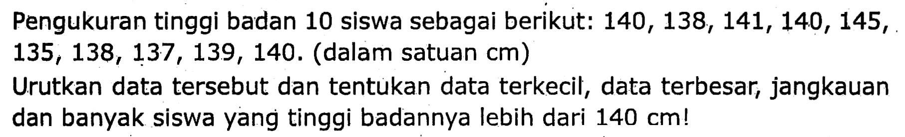 Pengukuran tinggi badan 10 siswa sebagai berikut:  140,138,141,140,145 ,  135,138,137,139,140 . (dalam satuan cm)
Urutkan data tersebut dan tentukan data terkecil, data terbesar, jangkauan dan banyak siswa yang tinggi badannya lebih dari  140 cm  !