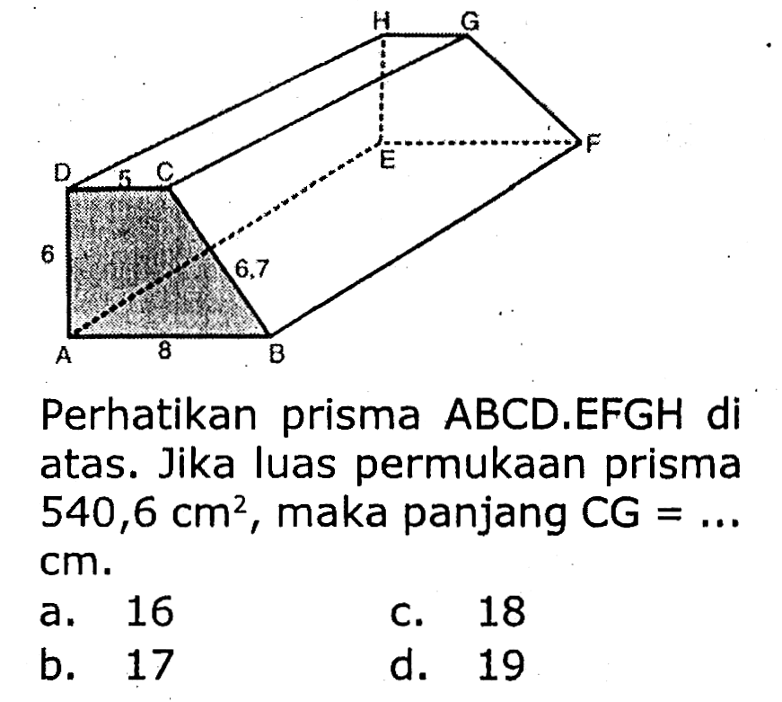 Perhatikan prisma ABCD.EFGH di atas. Jika luas permukaan prisma  540,6 cm^2 , maka panjang CG  =...   cm .
a. 16
c. 18
b. 17
d. 19