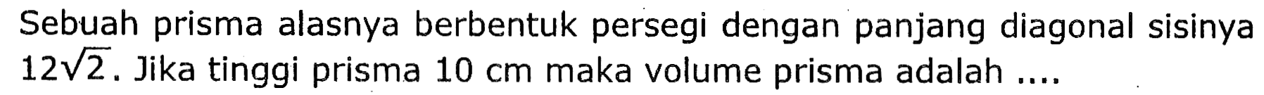 Sebuah prisma alasnya berbentuk persegi dengan panjang diagonal sisinya  12 akar(2) . Jika tinggi prisma  10 cm  maka volume prisma adalah ....