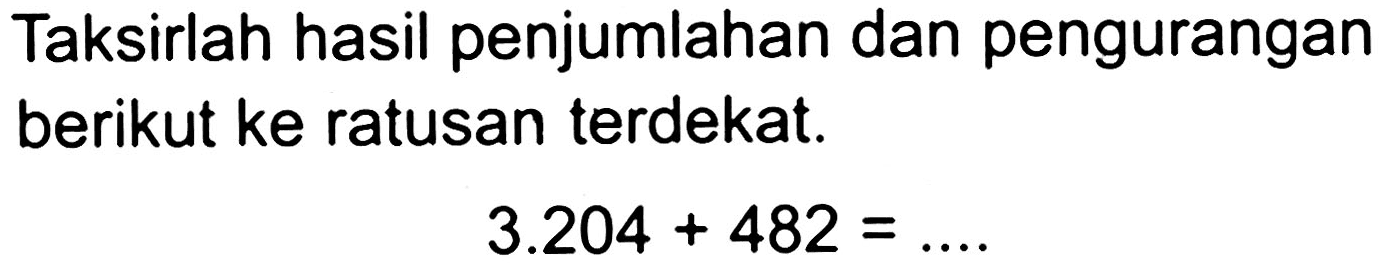 Taksirlah hasil penjumlahan dan pengurangan berikut ke ratusan terdekat.

3.204+482=...
