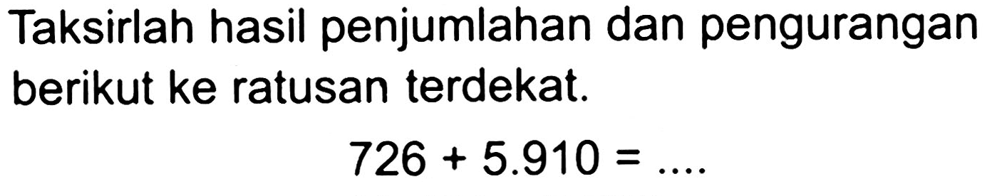 Taksirlah hasil penjumlahan dan pengurangan berikut ke ratusan terdekat.

726+5.910=... .
