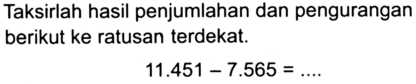 Taksirlah hasil penjumlahan dan pengurangan berikut ke ratusan terdekat.

11.451-7.565=... .
