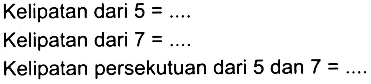 Kelipatan dari  5=... 
Kelipatan dari  7=... 
Kelipatan persekutuan dari 5 dan  7= .