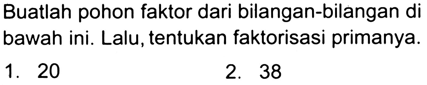 Buatlah pohon faktor dari bilangan-bilangan di bawah ini. Lalu, tentukan faktorisasi primanya.
1. 20
2. 38