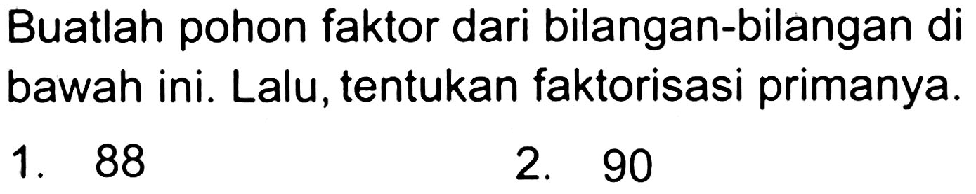 Buatlah pohon faktor dari bilangan-bilangan di bawah ini. Lalu, tentukan faktorisasi primanya.
1. 88
2. 90