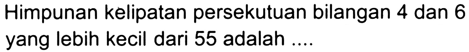 Himpunan kelipatan persekutuan bilangan 4 dan 6 yang lebih kecil dari 55 adalah....