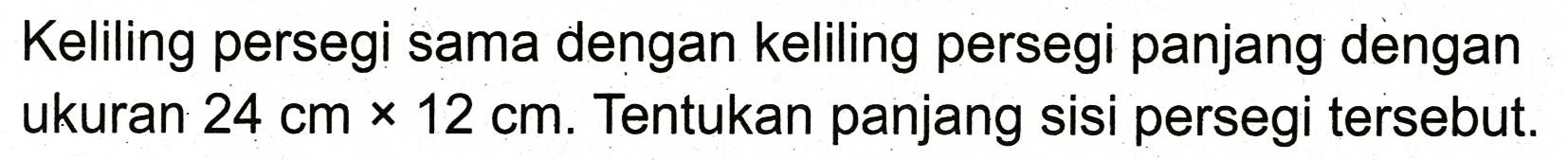 Keliling persegi sama dengan keliling persegi panjang dengan ukuran  24 cm x 12 cm . Tentukan panjang sisi persegi tersebut.