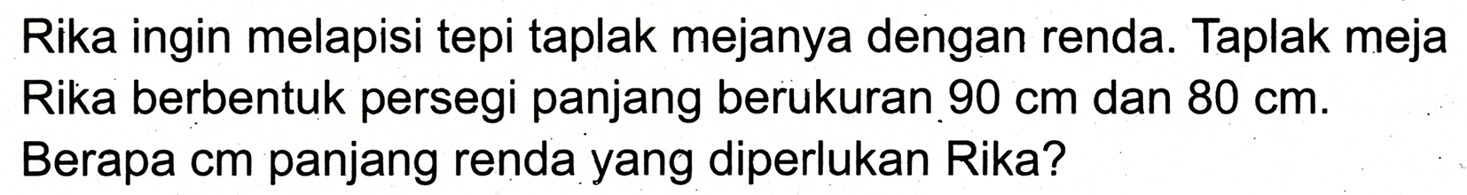 Rika ingin melapisi tepi taplak mejanya dengan renda. Taplak meja Rika berbentuk persegi panjang berukuran  90 cm  dan  80 cm . Berapa cm panjang renda yang diperlukan Rika?