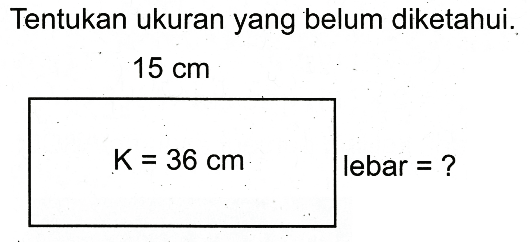 Tentukan ukuran yang belum diketahui.

15 cm

 K=36 cm 

 { lebar =? )
