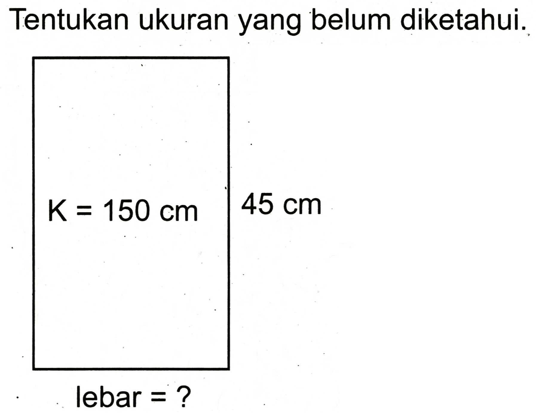 Tentukan ukuran yang belum diketahui.
K = 150 cm 45 cm 
lebar = ? 