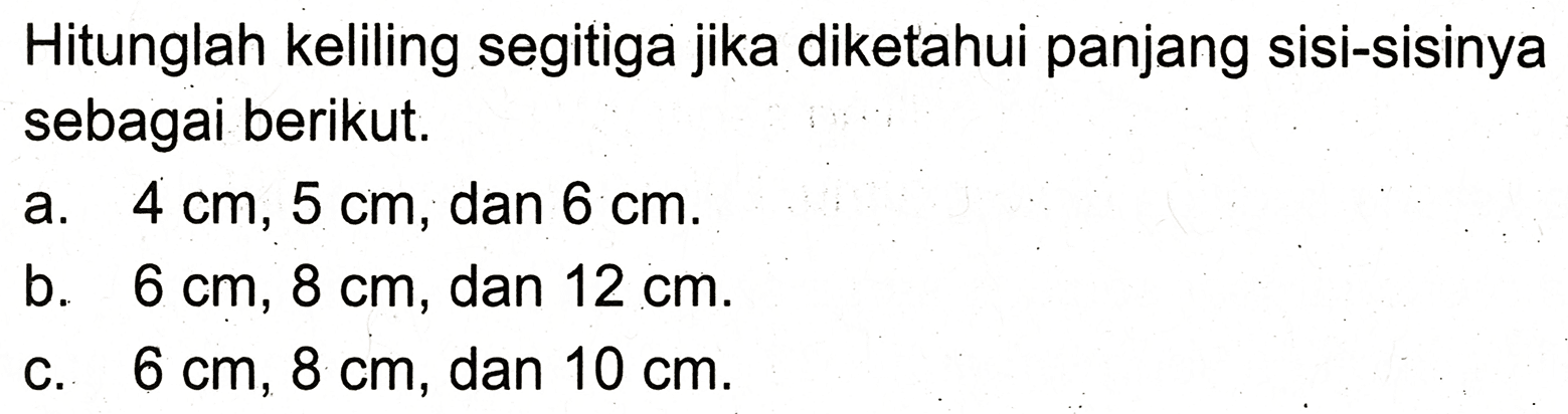 Hitunglah keliling segitiga jika diketahui panjang sisi-sisinya sebagai berikut.
a.  4 cm, 5 cm , dan  6 cm .
b.  6 cm, 8 cm , dan  12 cm .
c.  6 cm, 8 cm , dan  10 cm .