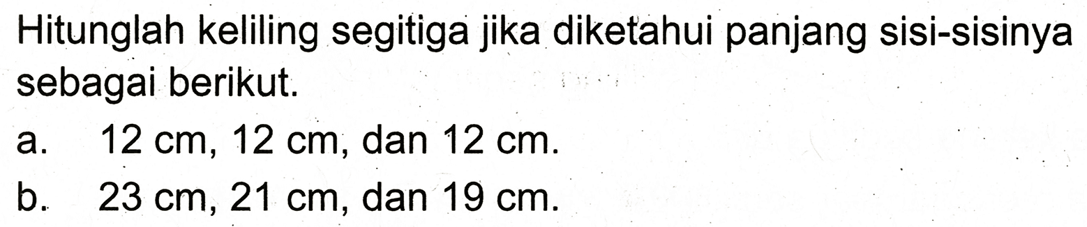 Hitunglah keliling segitiga jika diketahui panjang sisi-sisinya sebagai berikut.
a.  12 cm, 12 cm , dan  12 cm .
b.  23 cm, 21 cm , dan  19 cm .