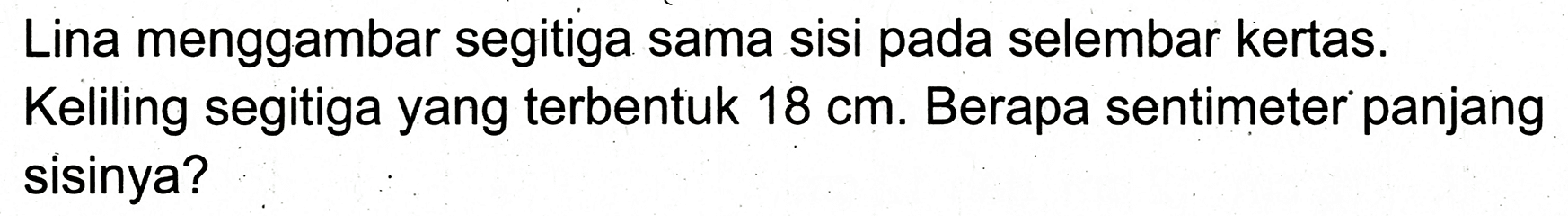 Lina menggambar segitiga sama sisi pada selembar kertas. Keliling segitiga yang terbentuk  18 cm . Berapa sentimeter panjang sisinya?