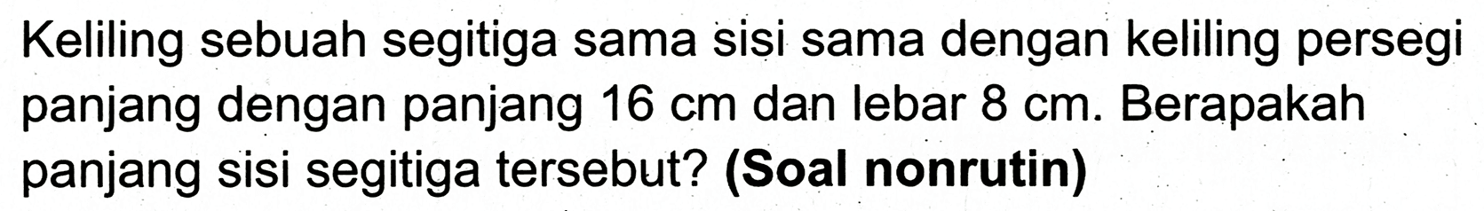 Keliling sebuah segitiga sama sisi sama dengan keliling persegi panjang dengan panjang  16 cm  dan lebar  8 cm . Berapakah panjang sisi segitiga tersebut? (Soal nonrutin)