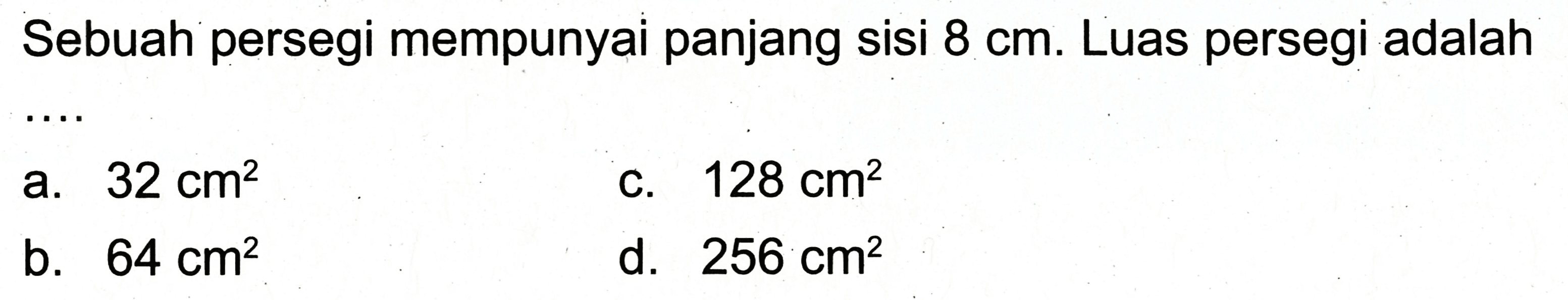 Sebuah persegi mempunyai panjang sisi  8 cm . Luas persegi adalah
a.  32 cm^(2) 
C.  128 cm^(2) 
b.  64 cm^(2) 
d.  256 cm^(2) 