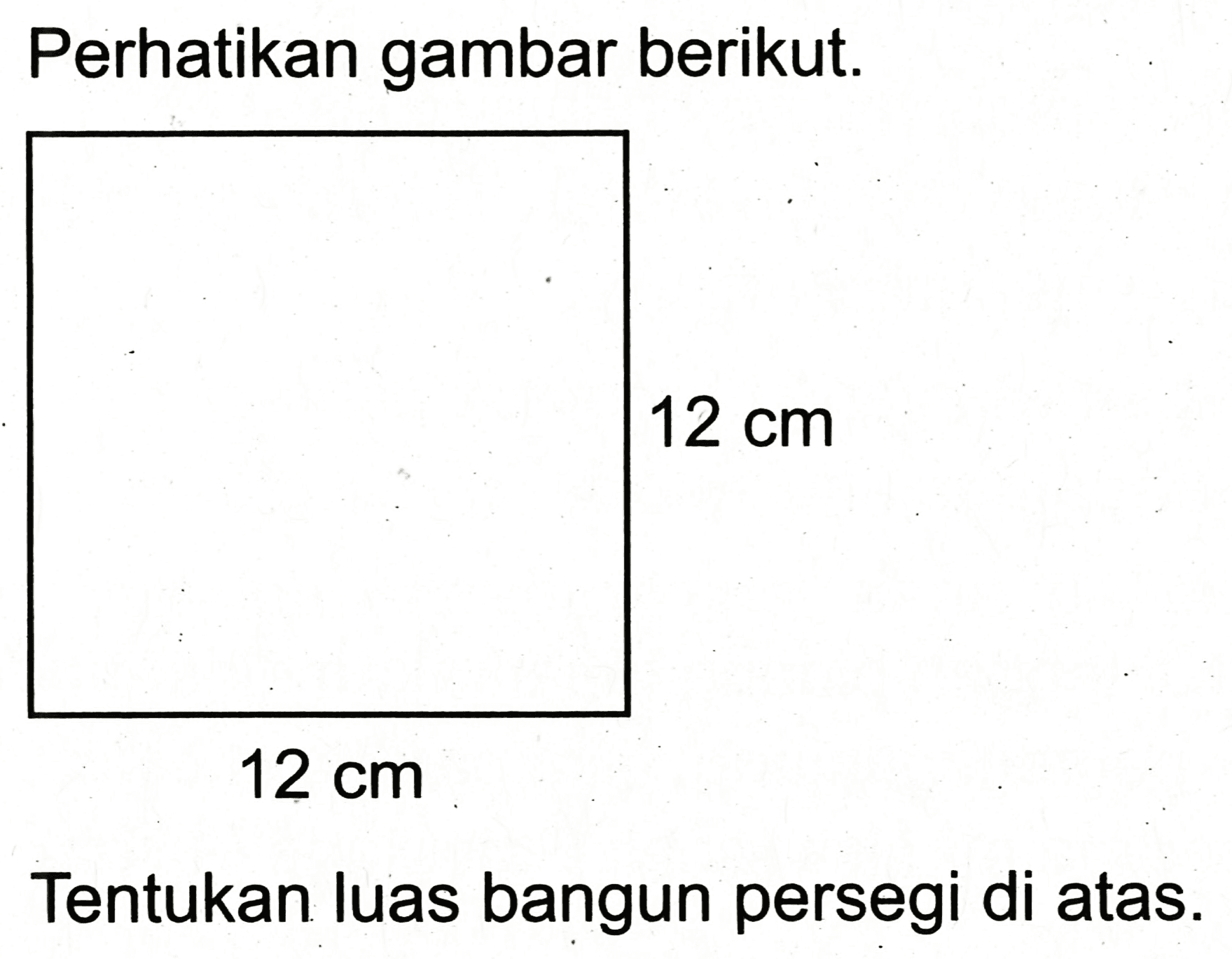 Perhatikan gambar berikut.
 12 cm 
 12 cm 
Tentukan luas bangun persegi di atas.