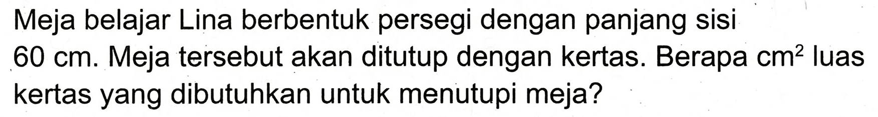 Meja belajar Lina berbentuk persegi dengan panjang sisi  60 cm . Meja tersebut akan ditutup dengan kertas. Berapa  cm^(2)  luas kertas yang dibutuhkan untuk menutupi meja?