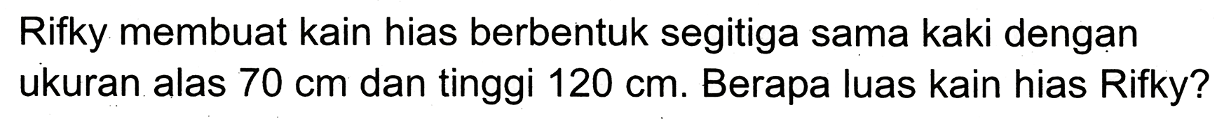 Rifky membuat kain hias berbentuk segitiga sama kaki dengan ukuran alas  70 cm  dan tinggi  120 cm . Berapa luas kain hias Rifky?