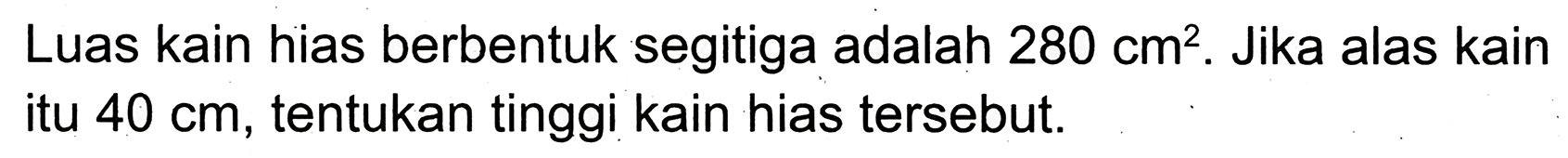 Luas kain hias berbentuk segitiga adalah  280 cm^(2) . Jika alas kain itu  40 cm , tentukan tinggi kain hias tersebut.
