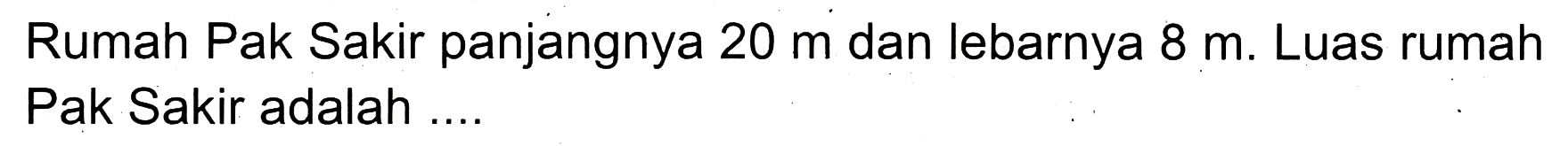 Rumah Pak Sakir panjangnya  20 m  dan lebarnya  8 m . Luas rumah Pak Sakir adalah ....