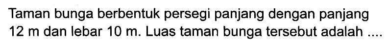 Taman bunga berbentuk persegi panjang dengan panjang  12 m  dan lebar  10 m . Luas taman bunga tersebut adalah
