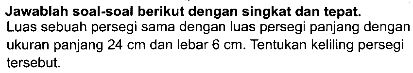 Jawablah soal-soal berikut dengan singkat dan tepat.
Luas sebuah persegi sama dengan luas persegi panjang dengan ukuran panjang  24 cm  dan lebar  6 cm . Tentukan keliling persegi tersebut.