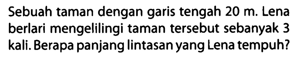 Sebuah taman dengan garis tengah  20 m . Lena berlari mengelilingi taman tersebut sebanyak 3 kali. Berapa panjang lintasan yang Lena tempuh?