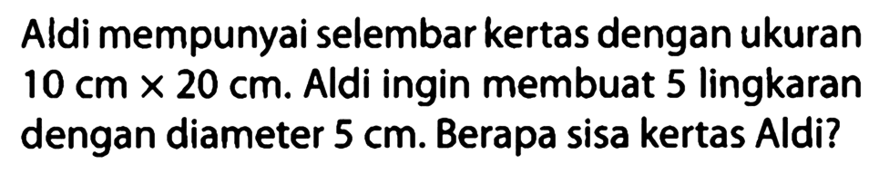 Aldi mempunyai selembar kertas dengan ukuran 10 cm x 20 cm. Aldi ingin membuat 5 lingkaran dengan diameter 5 cm. Berapa sisa kertas Aldi?